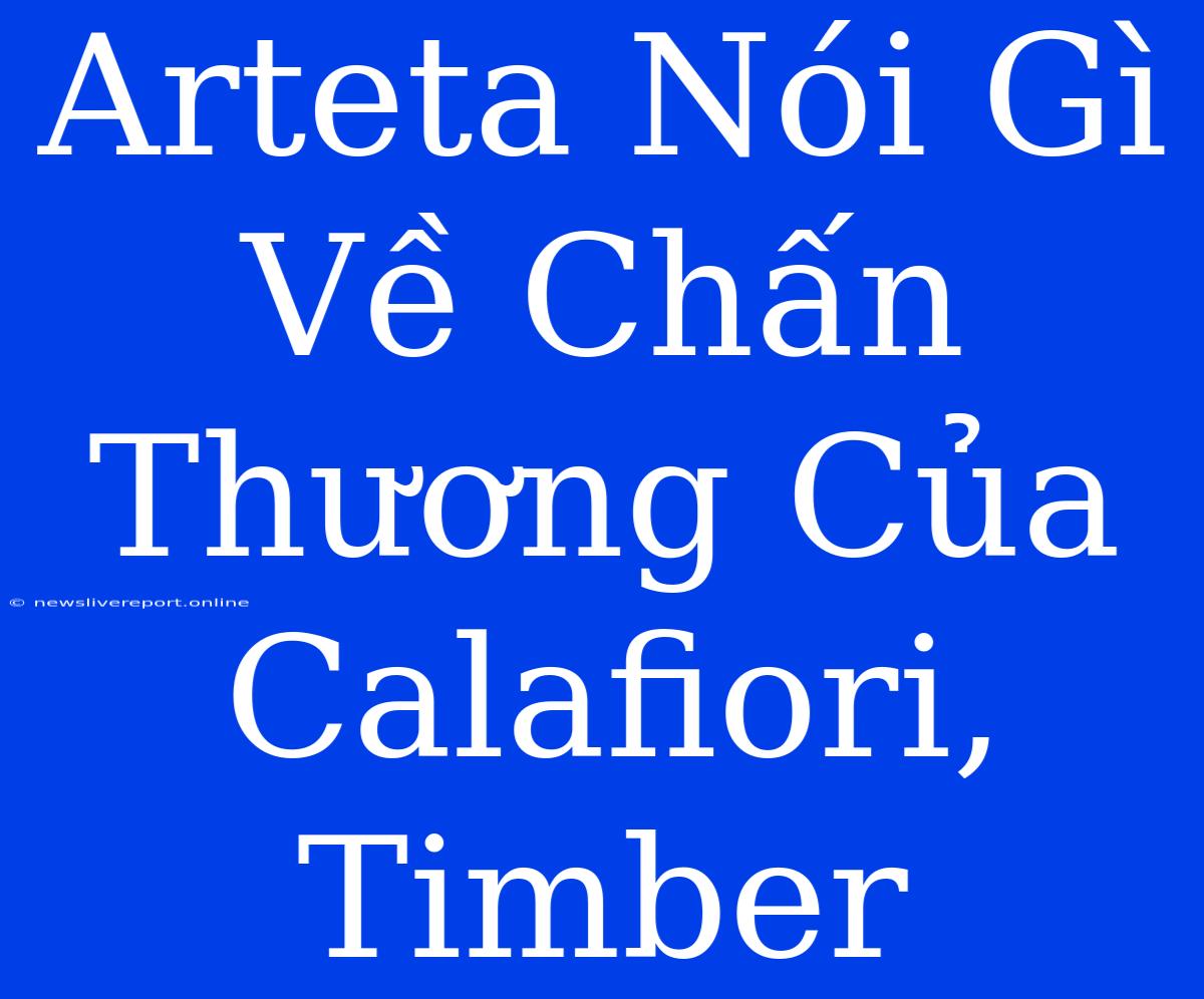 Arteta Nói Gì Về Chấn Thương Của Calafiori, Timber