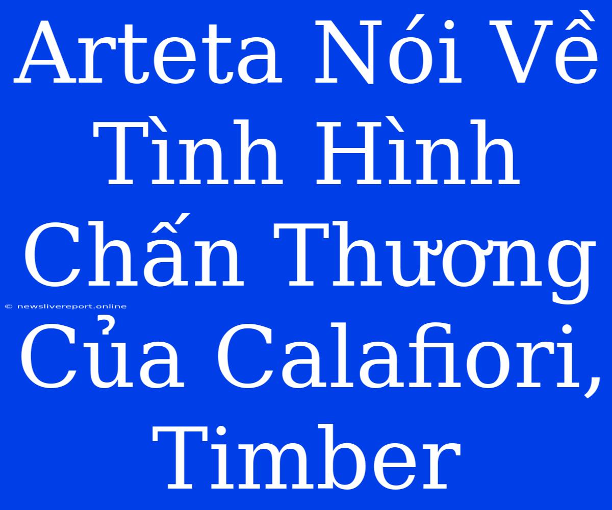 Arteta Nói Về Tình Hình Chấn Thương Của Calafiori, Timber