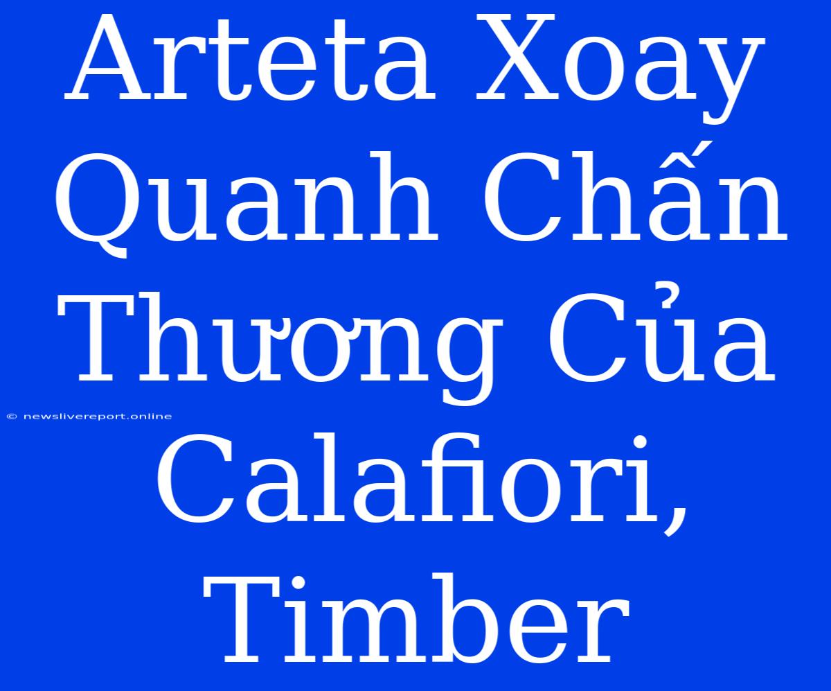 Arteta Xoay Quanh Chấn Thương Của Calafiori, Timber