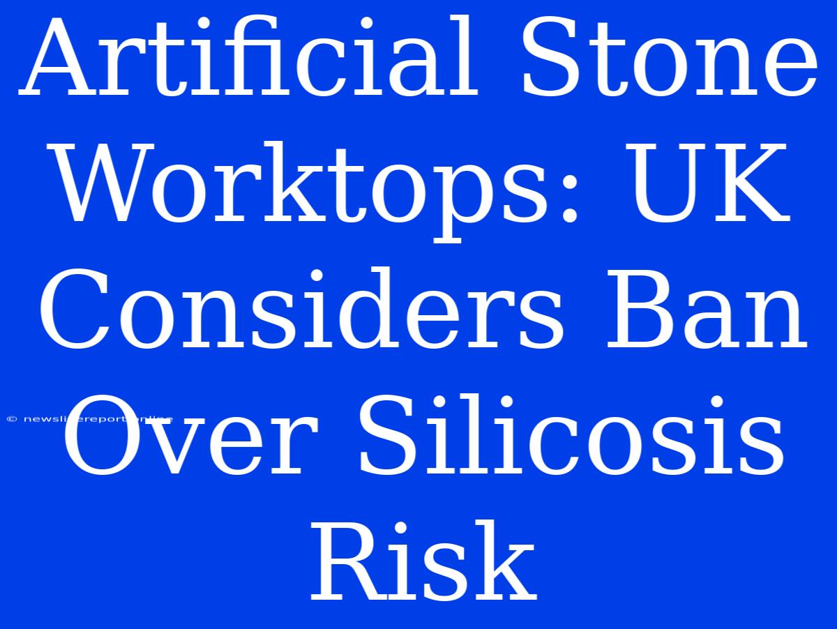 Artificial Stone Worktops: UK Considers Ban Over Silicosis Risk