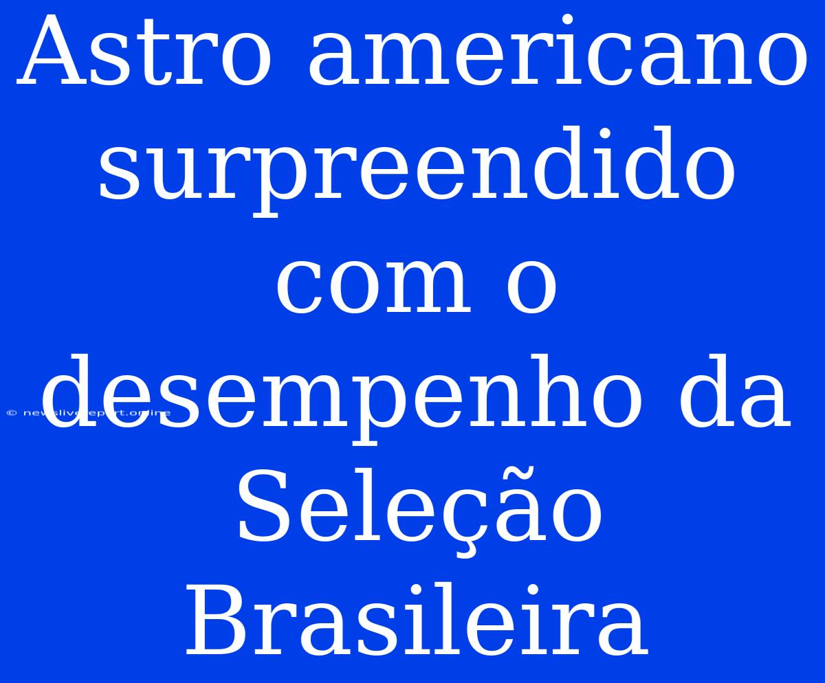 Astro Americano Surpreendido Com O Desempenho Da Seleção Brasileira