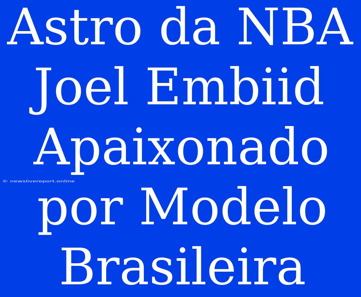 Astro Da NBA Joel Embiid Apaixonado Por Modelo Brasileira