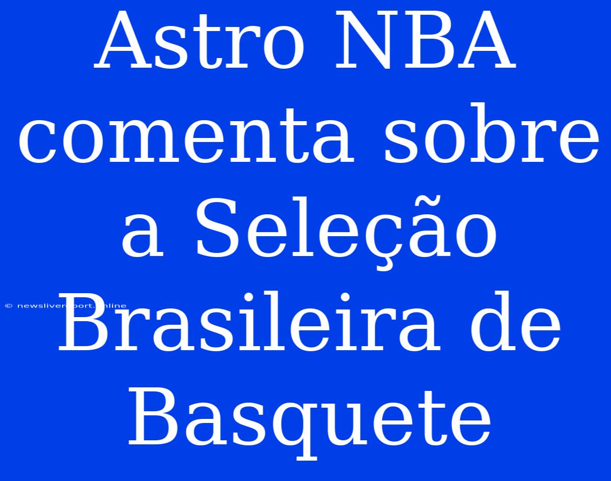 Astro NBA Comenta Sobre A Seleção Brasileira De Basquete