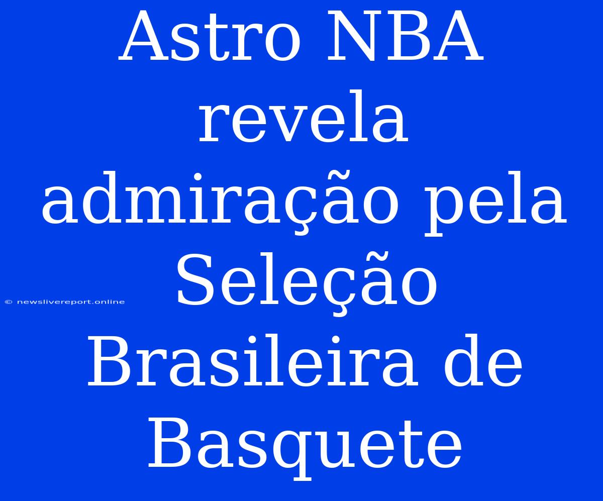 Astro NBA Revela Admiração Pela Seleção Brasileira De Basquete