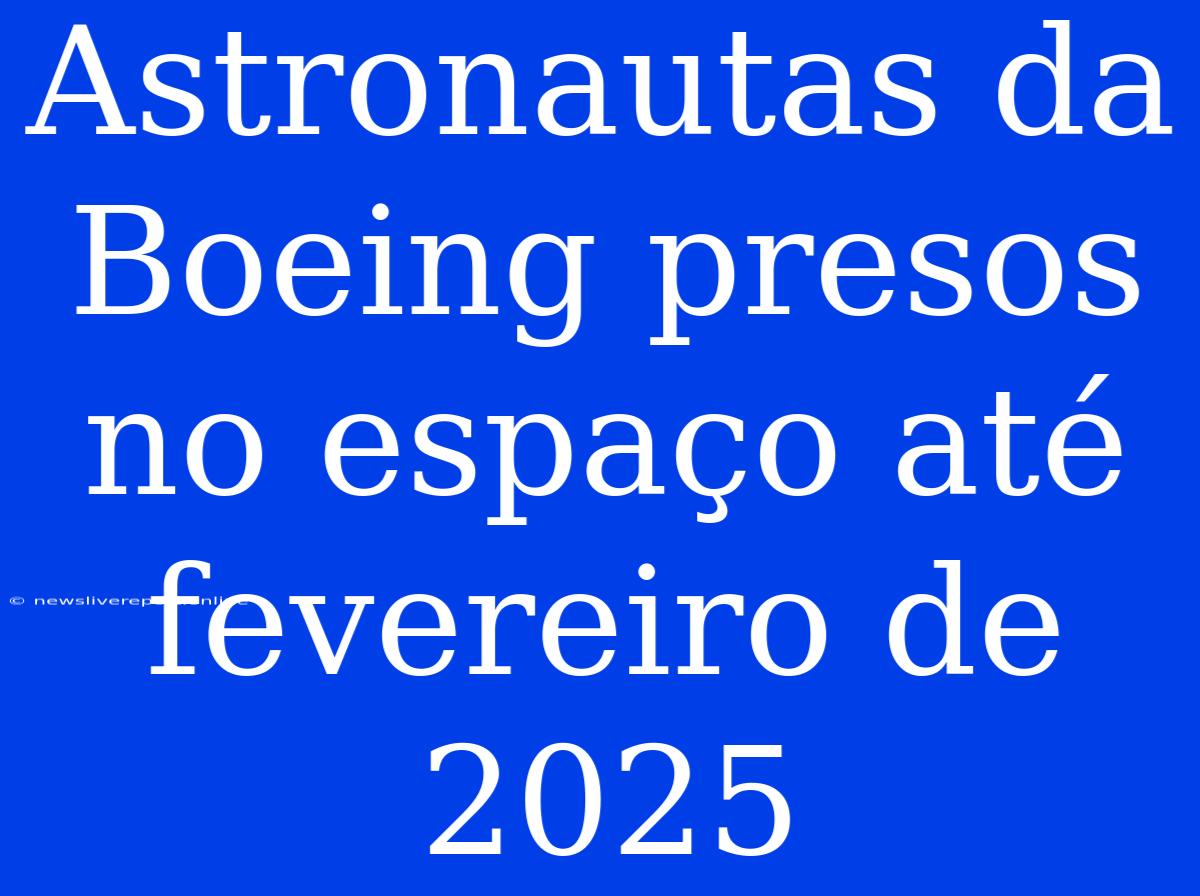 Astronautas Da Boeing Presos No Espaço Até Fevereiro De 2025