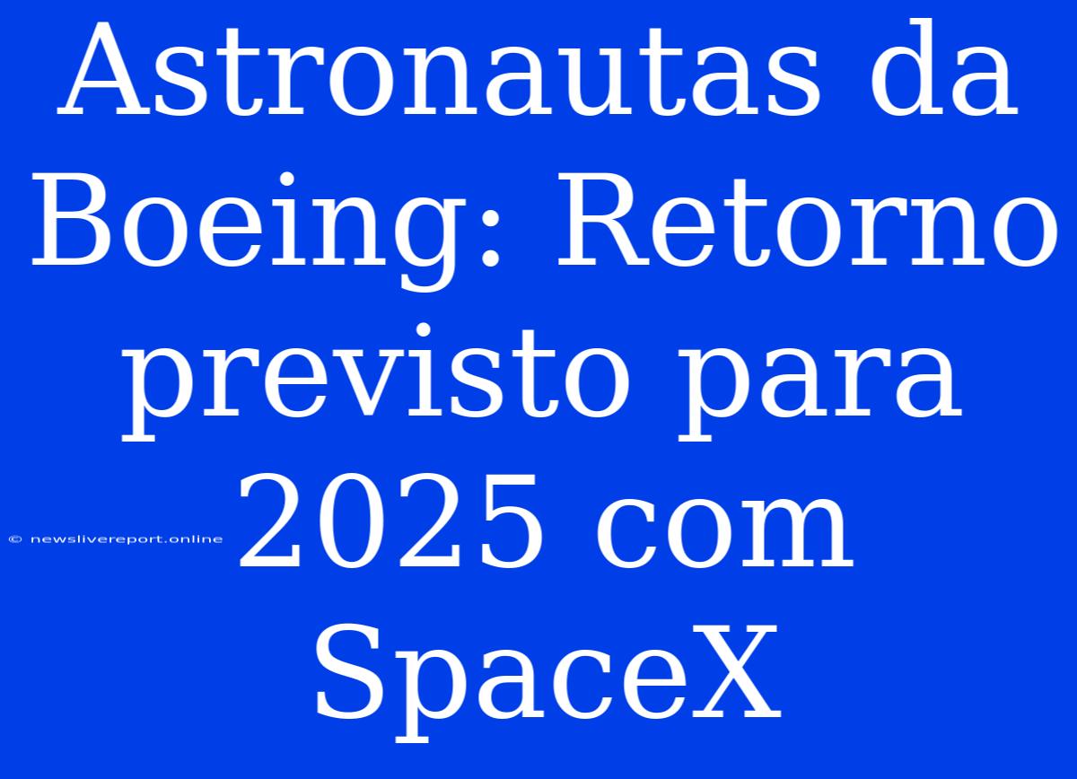 Astronautas Da Boeing: Retorno Previsto Para 2025 Com SpaceX