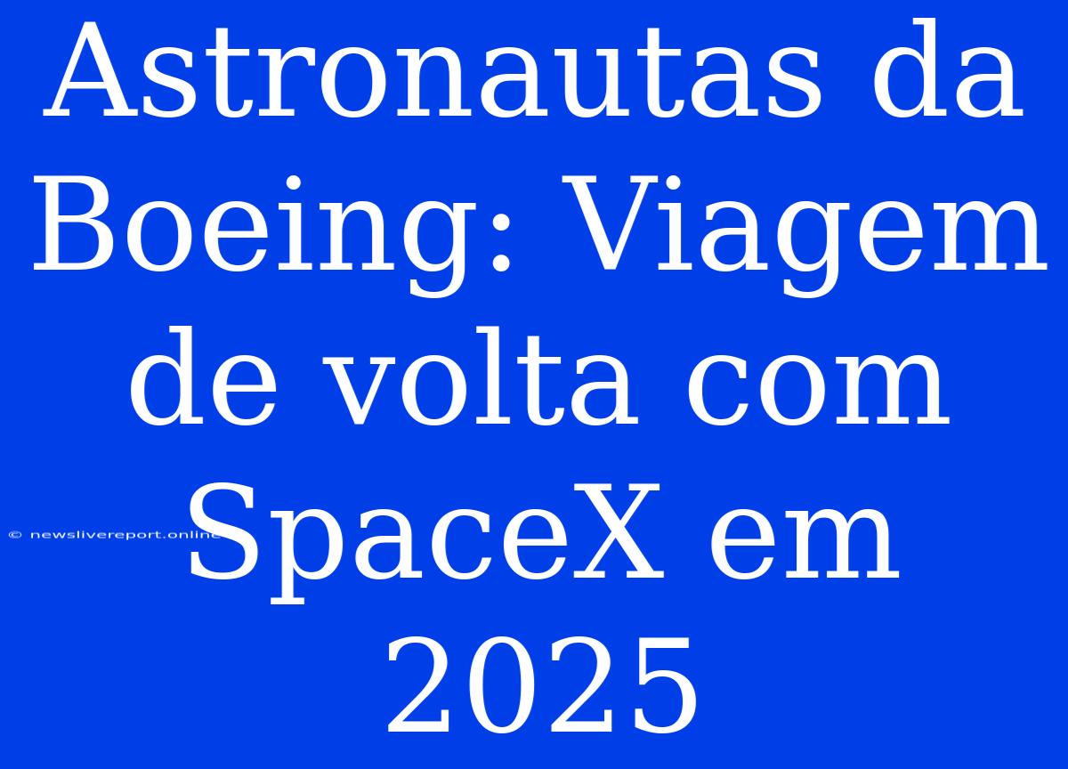 Astronautas Da Boeing: Viagem De Volta Com SpaceX Em 2025