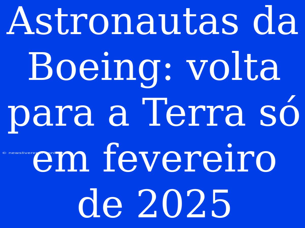 Astronautas Da Boeing: Volta Para A Terra Só Em Fevereiro De 2025