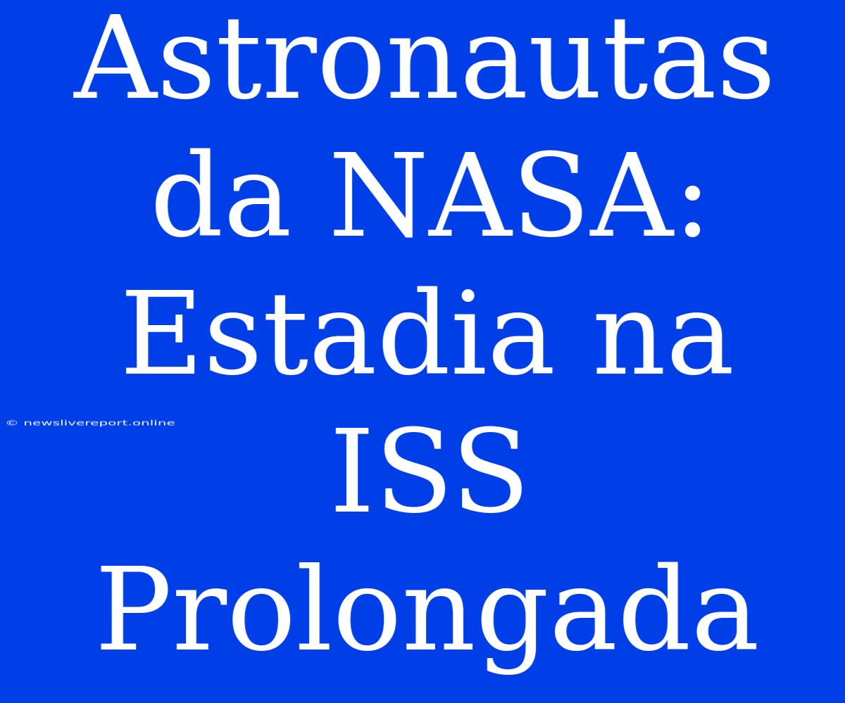 Astronautas Da NASA: Estadia Na ISS Prolongada