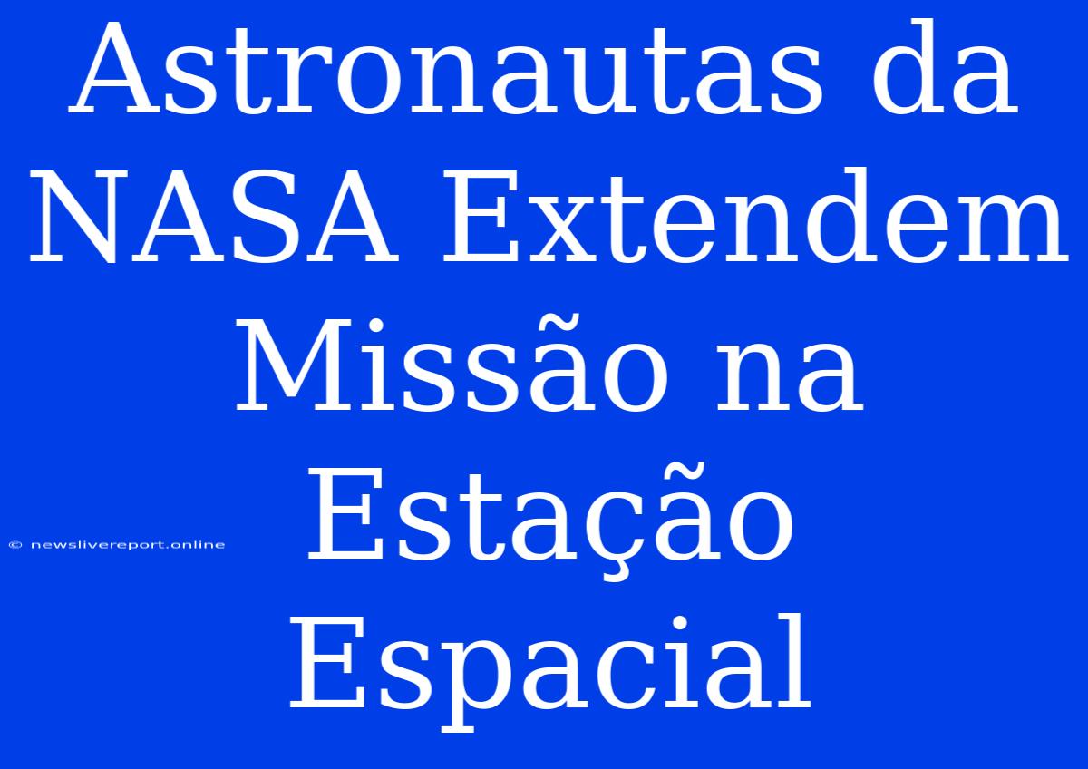 Astronautas Da NASA Extendem Missão Na Estação Espacial