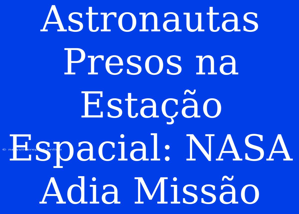 Astronautas Presos Na Estação Espacial: NASA Adia Missão