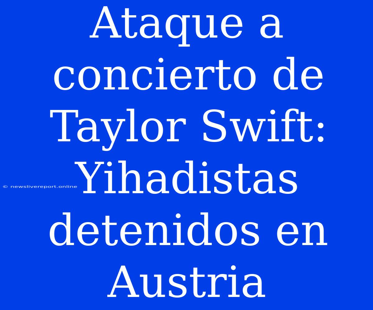 Ataque A Concierto De Taylor Swift: Yihadistas Detenidos En Austria