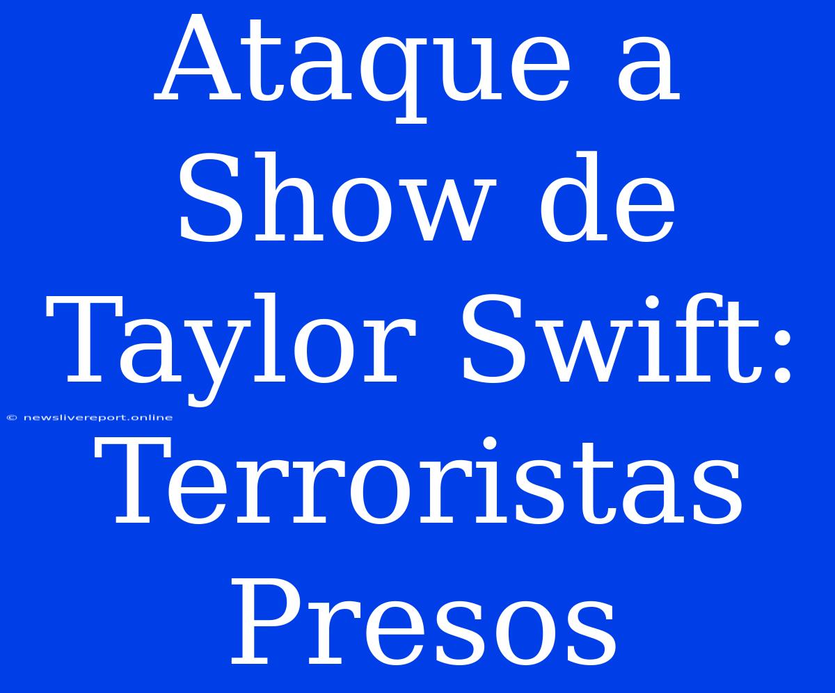 Ataque A Show De Taylor Swift: Terroristas Presos