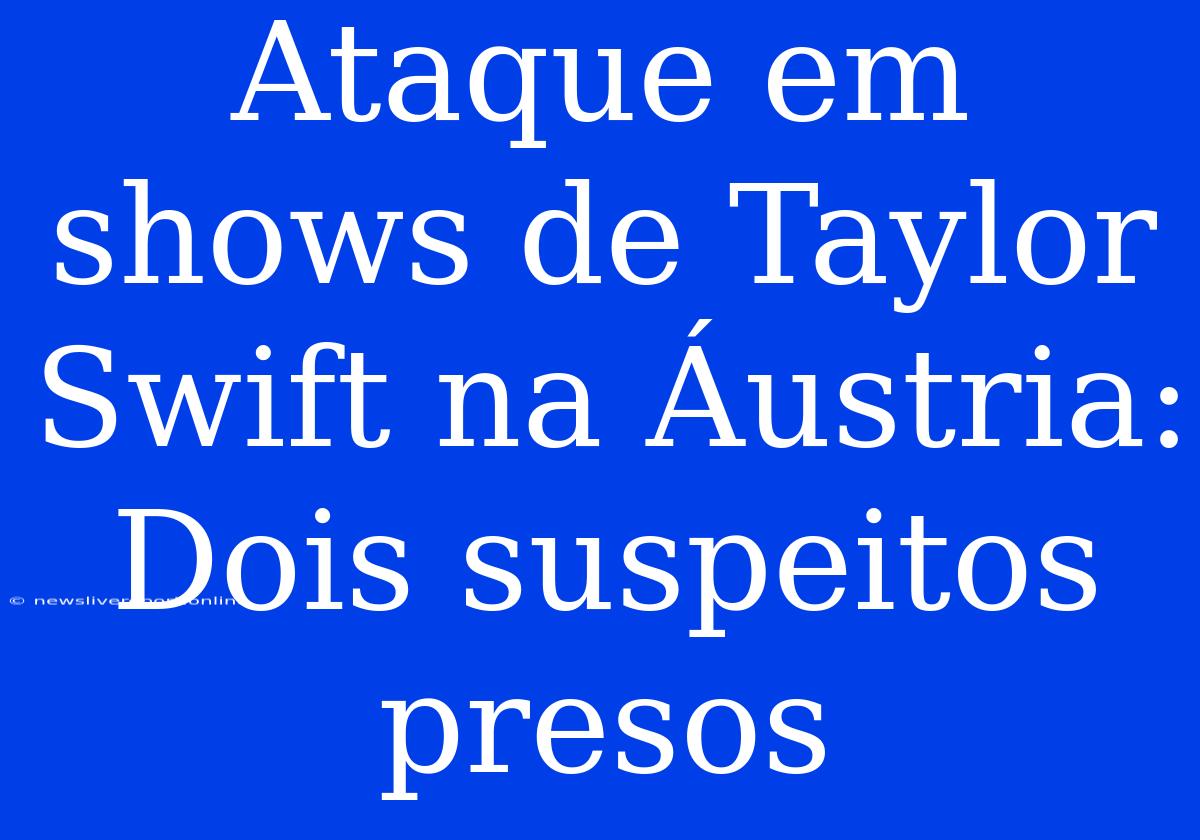 Ataque Em Shows De Taylor Swift Na Áustria: Dois Suspeitos Presos