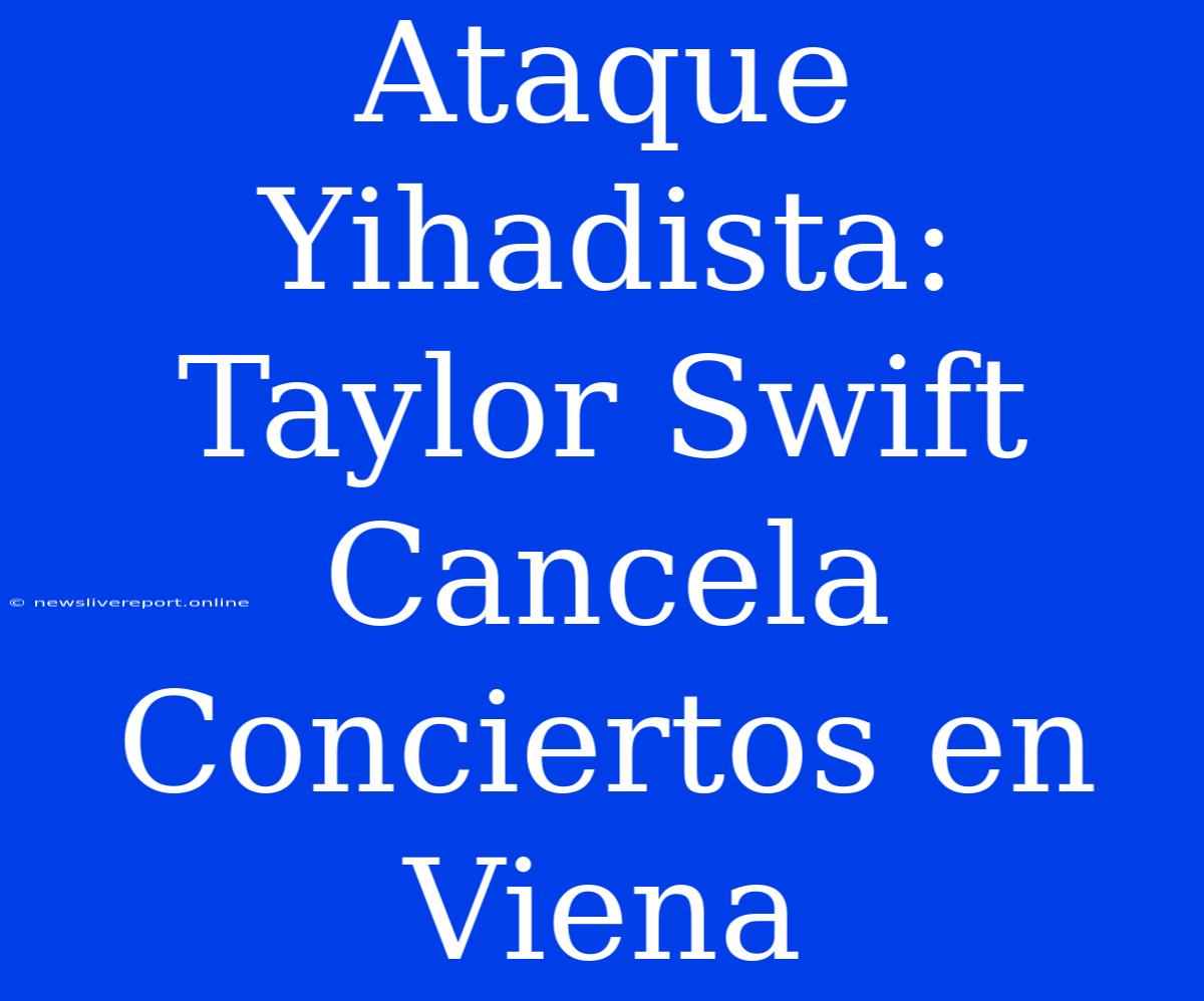 Ataque Yihadista: Taylor Swift Cancela Conciertos En Viena