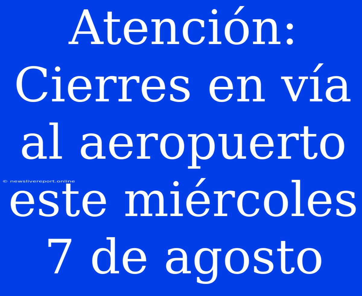 Atención: Cierres En Vía Al Aeropuerto Este Miércoles 7 De Agosto