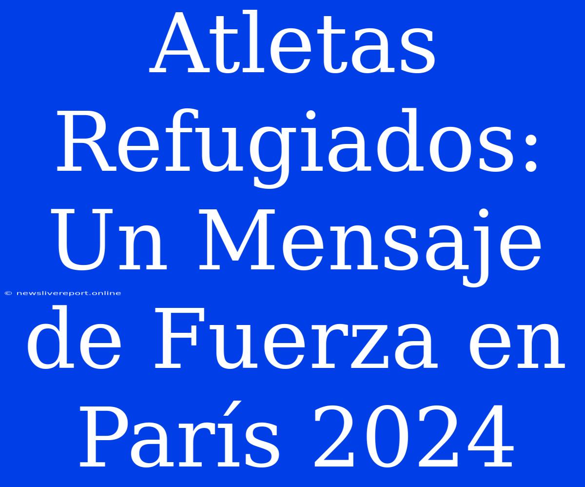 Atletas Refugiados: Un Mensaje De Fuerza En París 2024