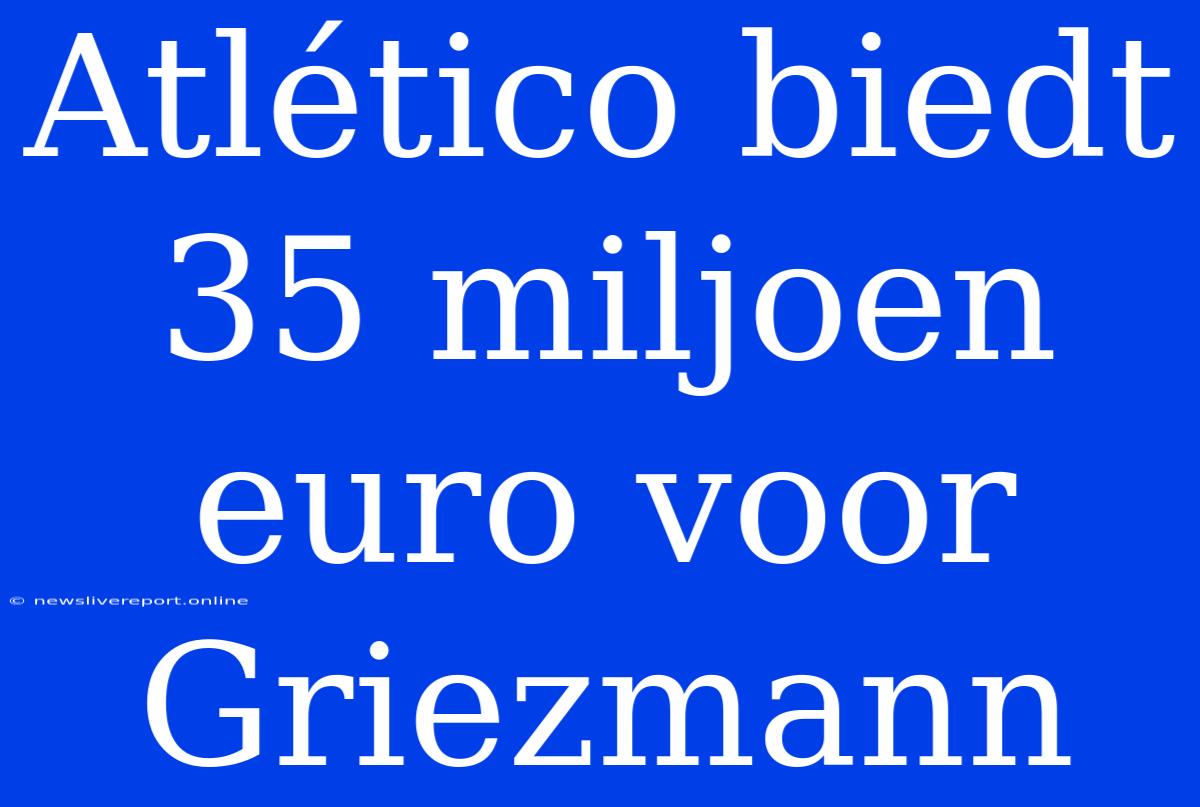 Atlético Biedt 35 Miljoen Euro Voor Griezmann