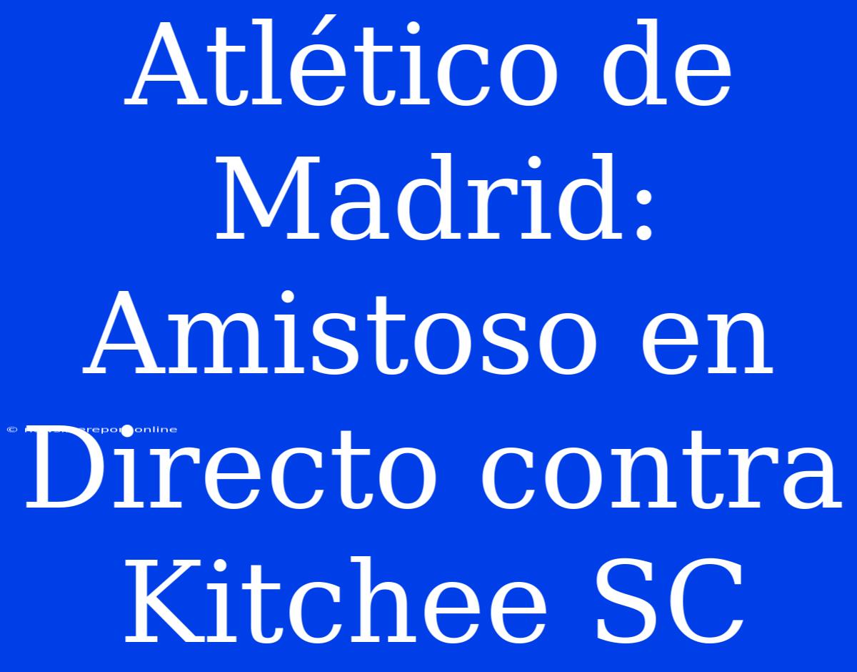 Atlético De Madrid: Amistoso En Directo Contra Kitchee SC