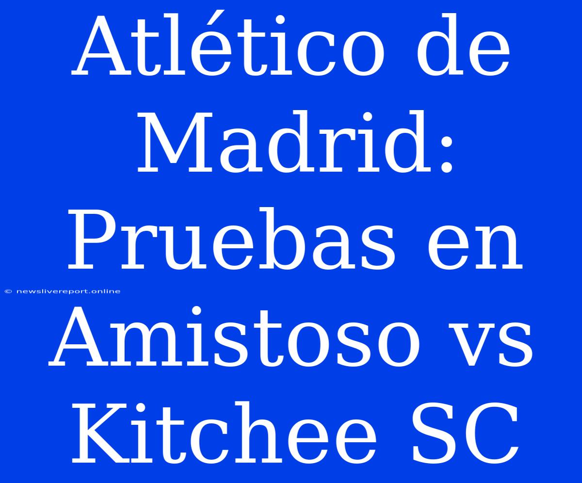 Atlético De Madrid: Pruebas En Amistoso Vs Kitchee SC