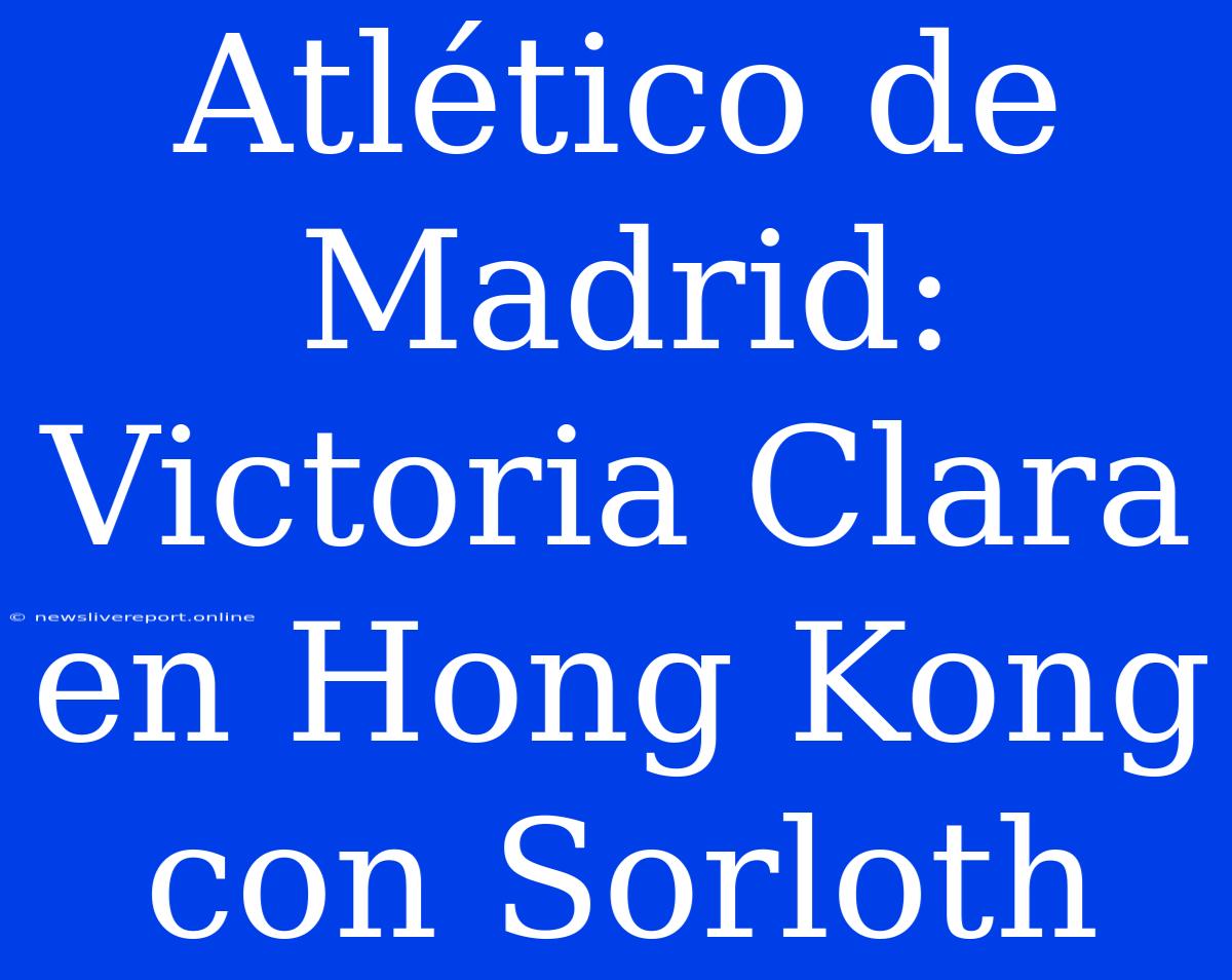 Atlético De Madrid: Victoria Clara En Hong Kong Con Sorloth