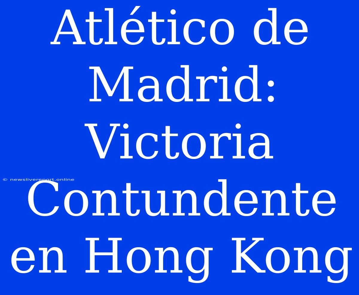 Atlético De Madrid: Victoria Contundente En Hong Kong