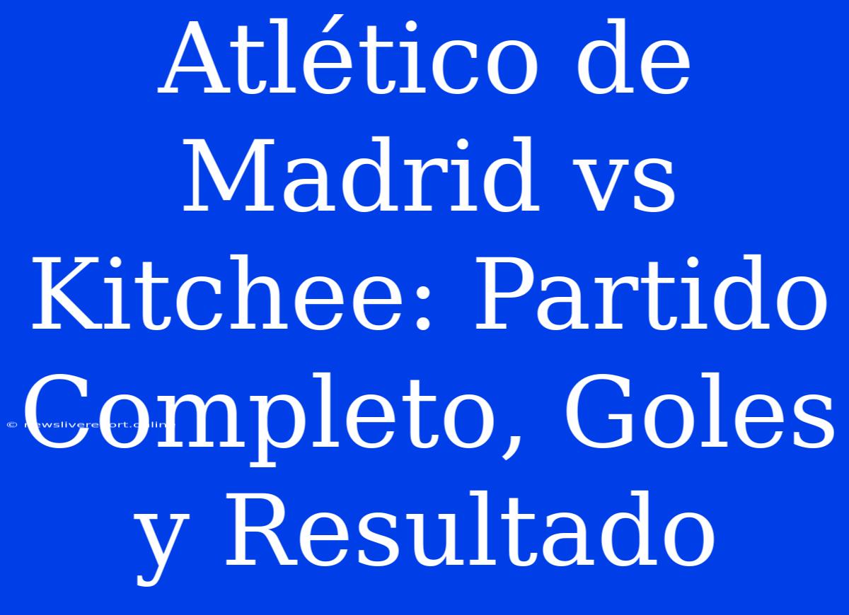 Atlético De Madrid Vs Kitchee: Partido Completo, Goles Y Resultado