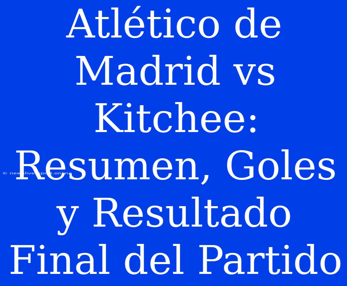 Atlético De Madrid Vs Kitchee: Resumen, Goles Y Resultado Final Del Partido