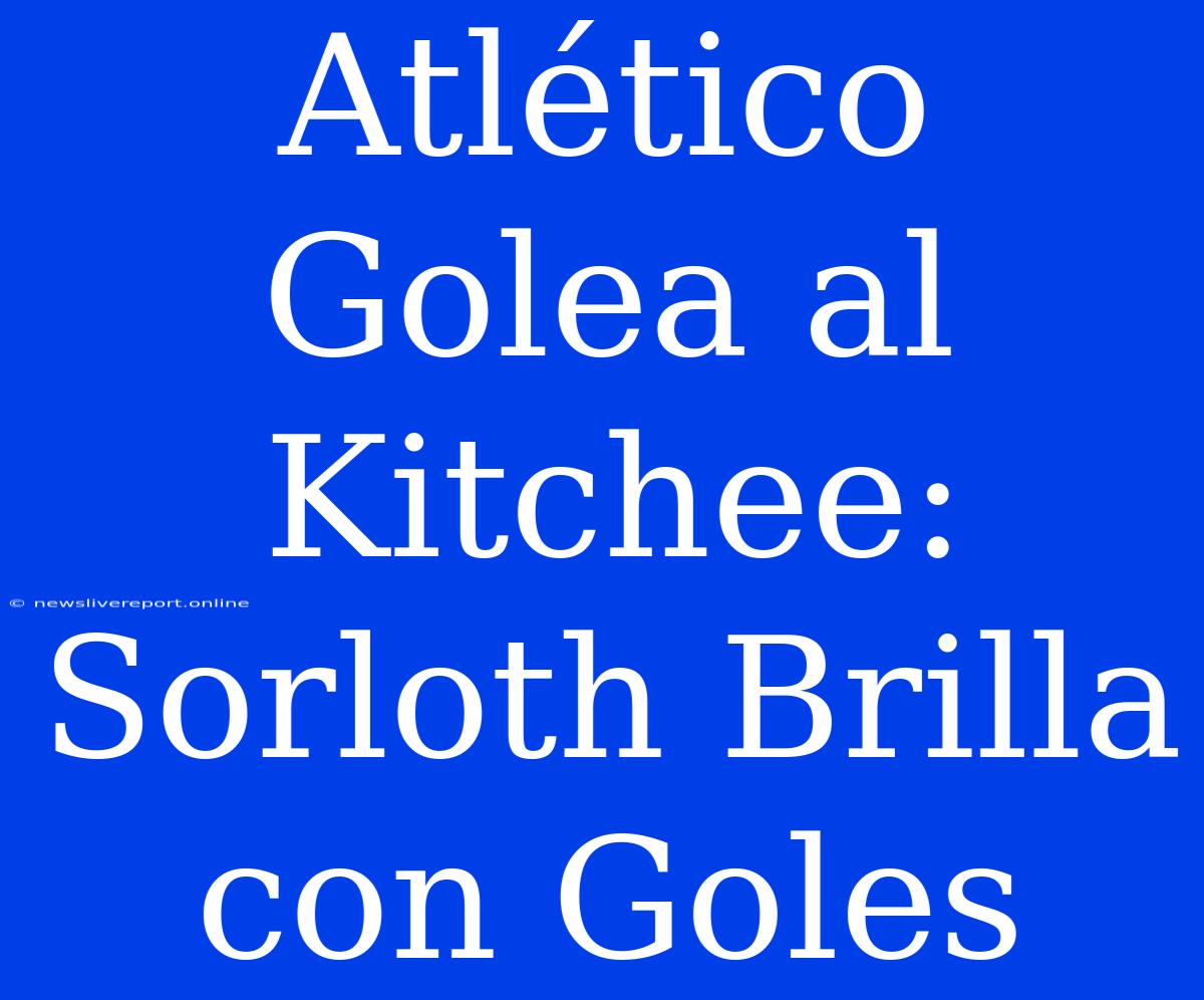 Atlético Golea Al Kitchee: Sorloth Brilla Con Goles