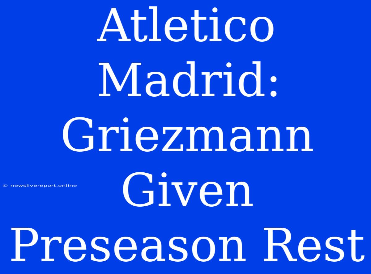 Atletico Madrid: Griezmann Given Preseason Rest