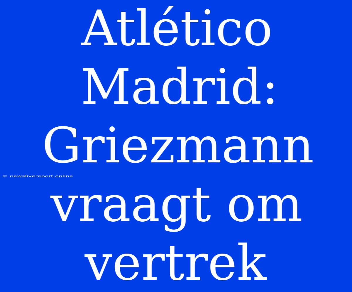 Atlético Madrid: Griezmann Vraagt Om Vertrek