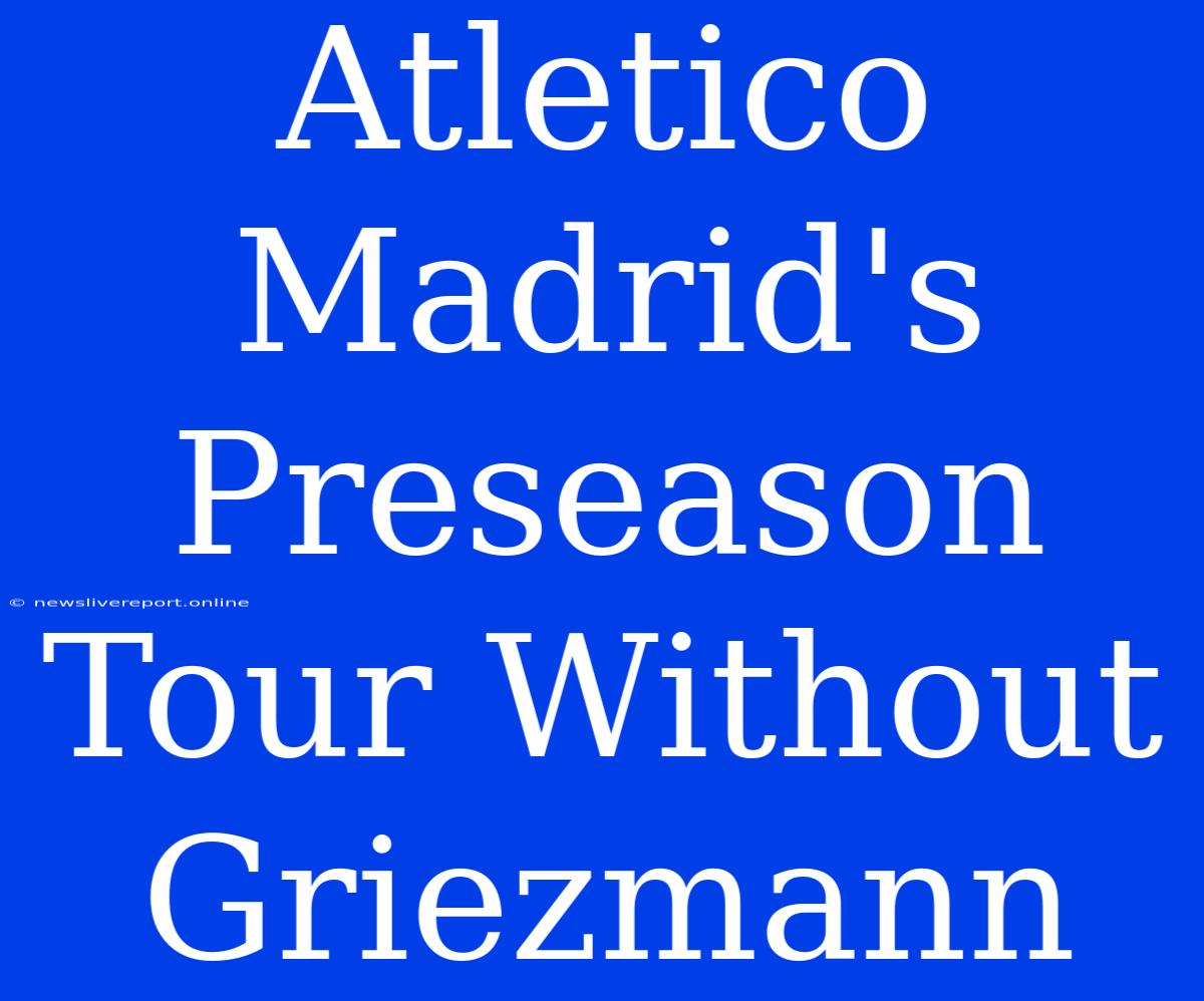 Atletico Madrid's Preseason Tour Without Griezmann