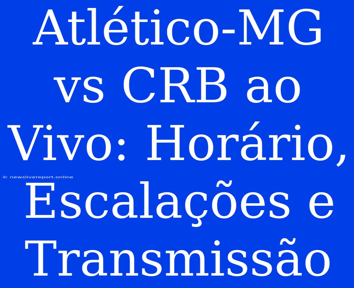 Atlético-MG Vs CRB Ao Vivo: Horário, Escalações E Transmissão