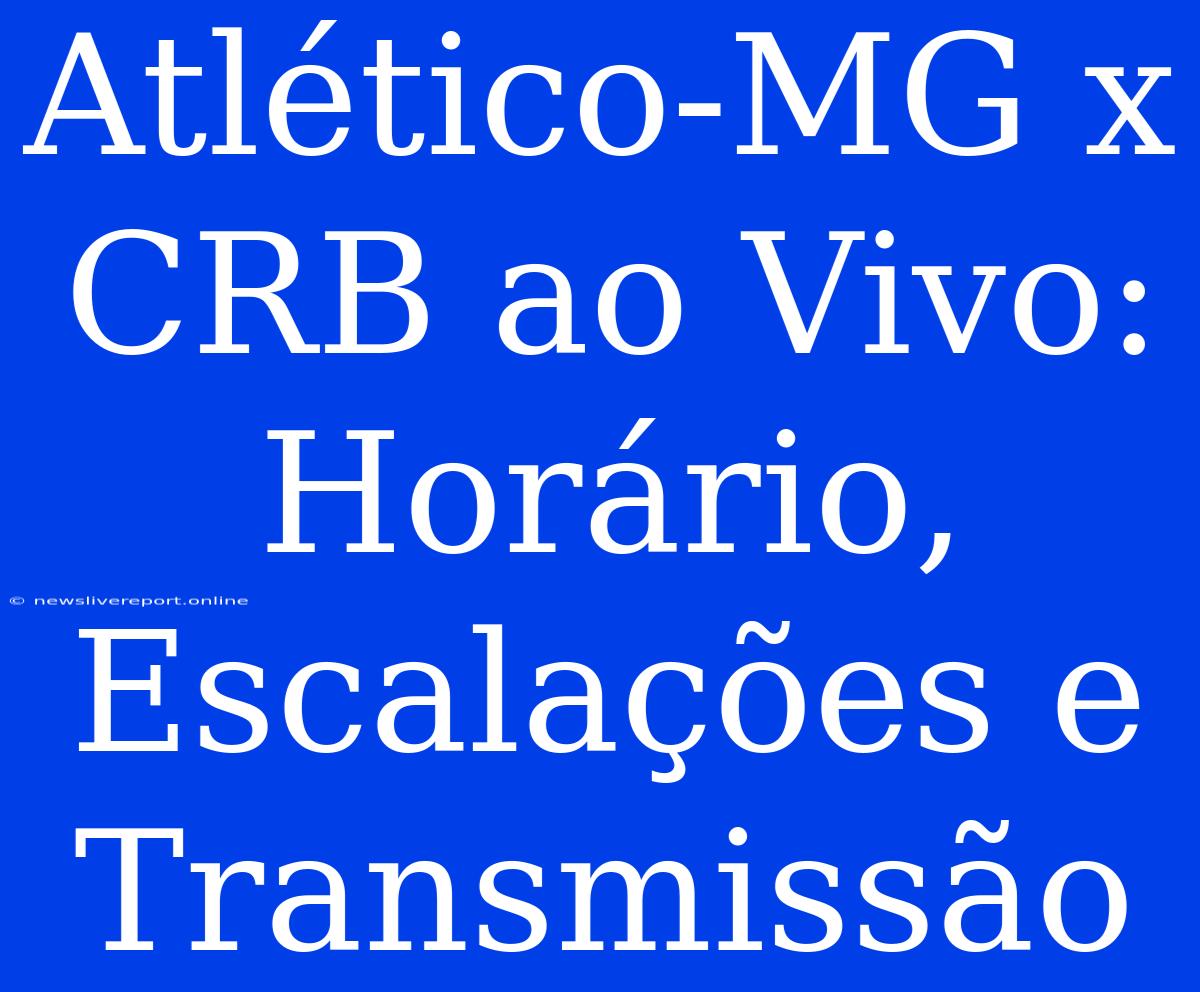 Atlético-MG X CRB Ao Vivo: Horário, Escalações E Transmissão