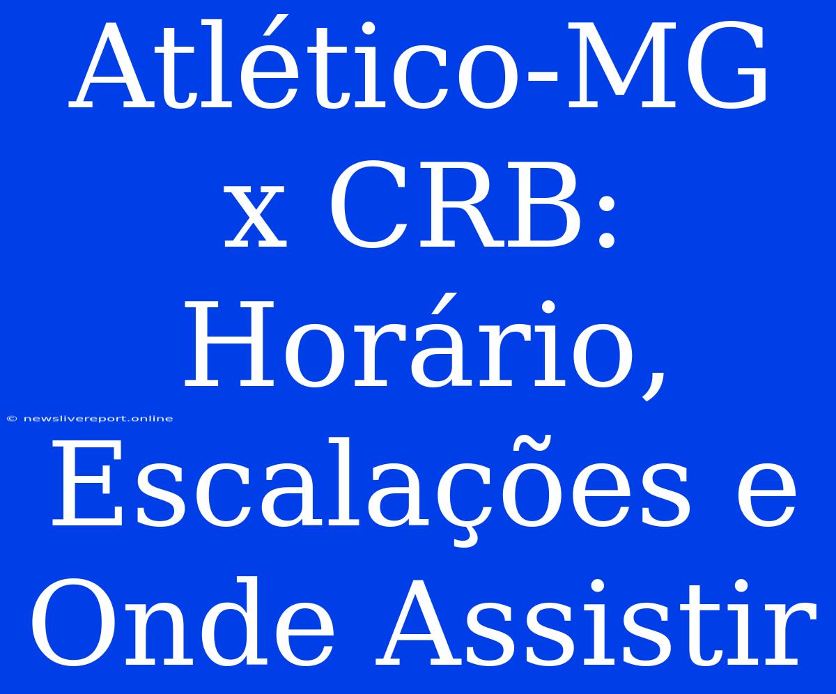 Atlético-MG X CRB: Horário, Escalações E Onde Assistir