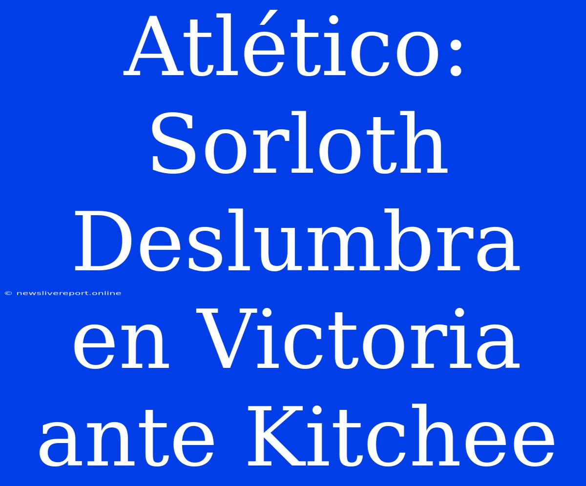 Atlético: Sorloth Deslumbra En Victoria Ante Kitchee