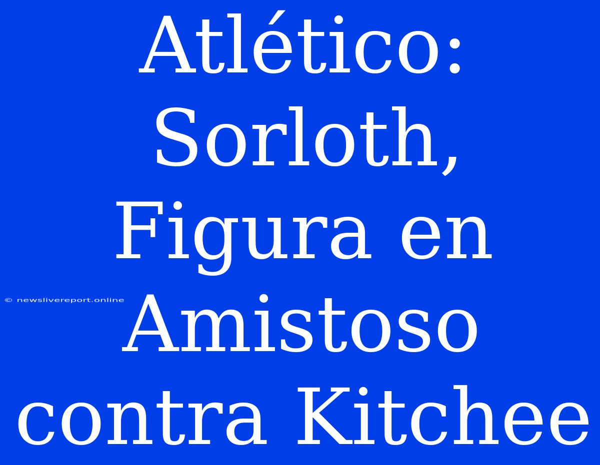 Atlético: Sorloth, Figura En Amistoso Contra Kitchee