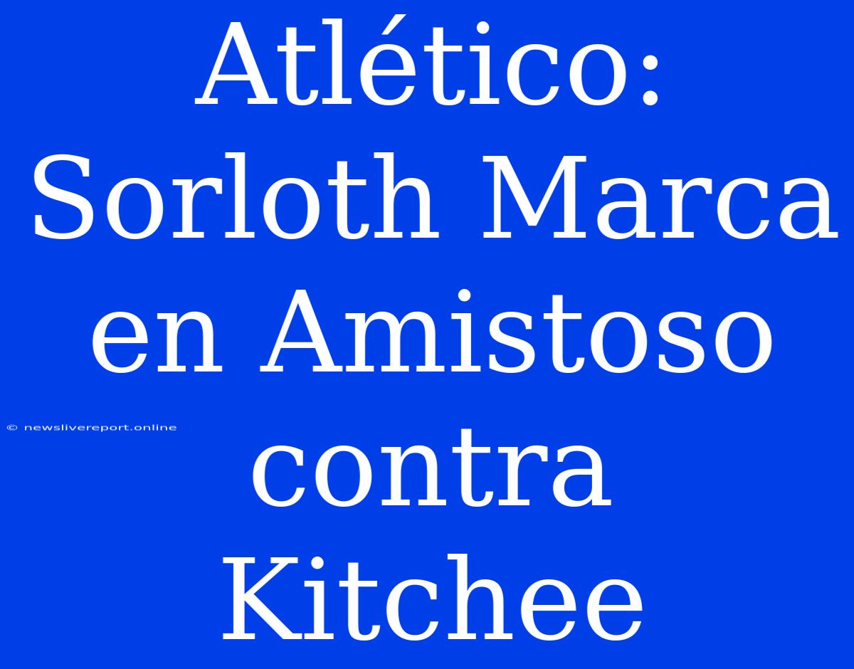 Atlético: Sorloth Marca En Amistoso Contra Kitchee