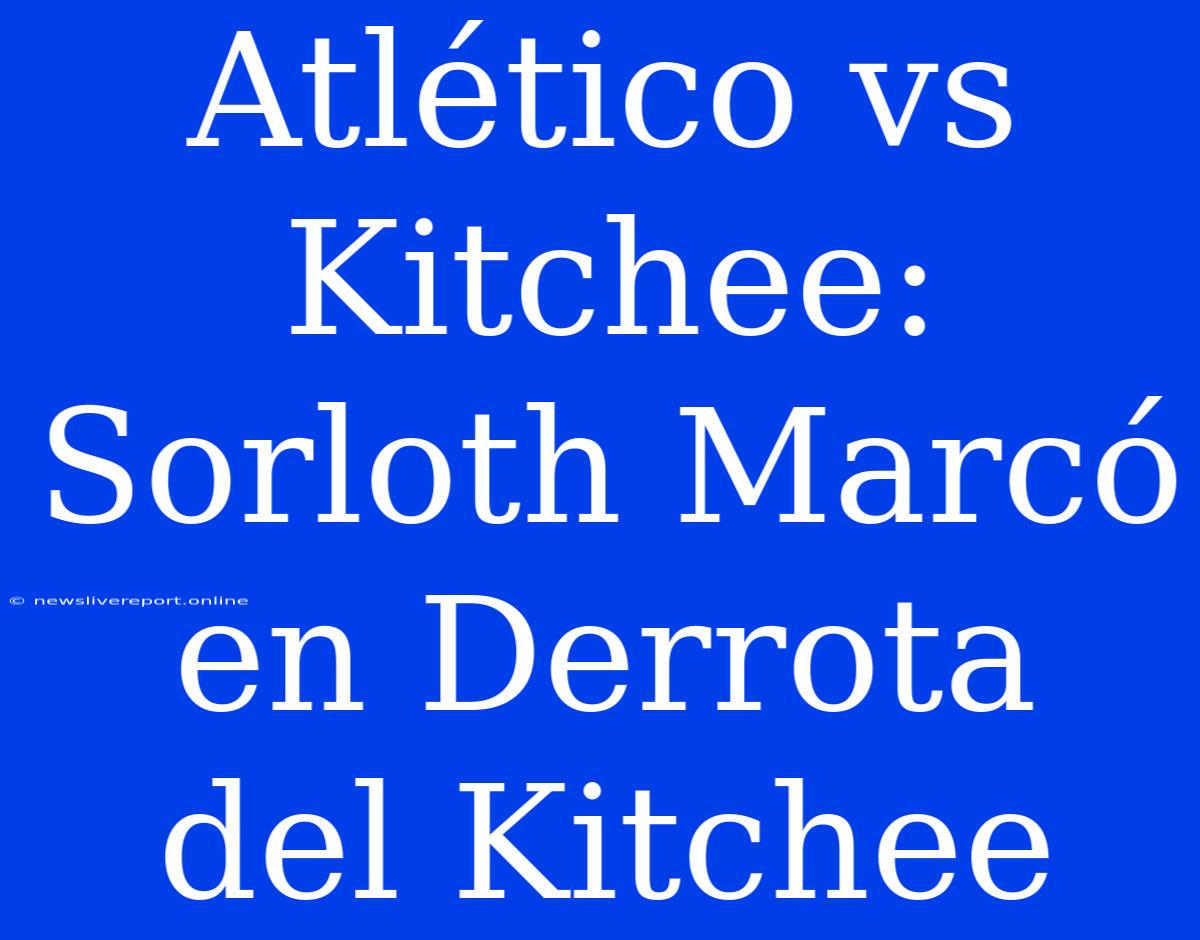 Atlético Vs Kitchee: Sorloth Marcó En Derrota Del Kitchee