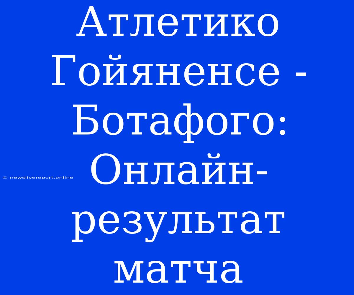 Атлетико Гойяненсе - Ботафого: Онлайн-результат Матча