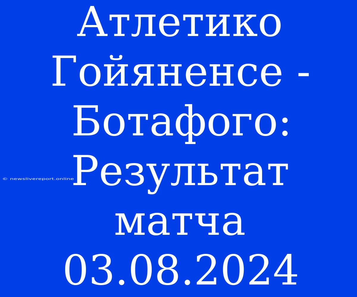 Атлетико Гойяненсе - Ботафого: Результат Матча 03.08.2024