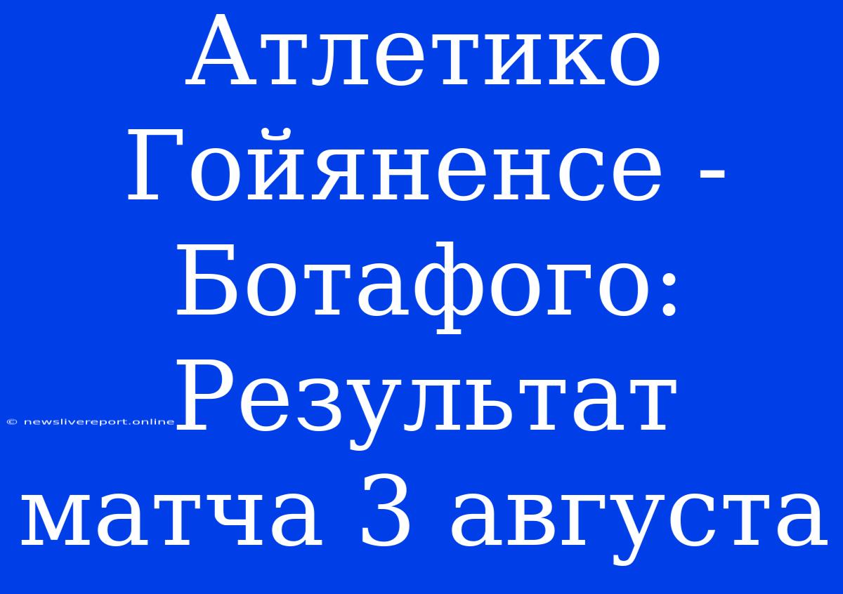 Атлетико Гойяненсе - Ботафого: Результат Матча 3 Августа