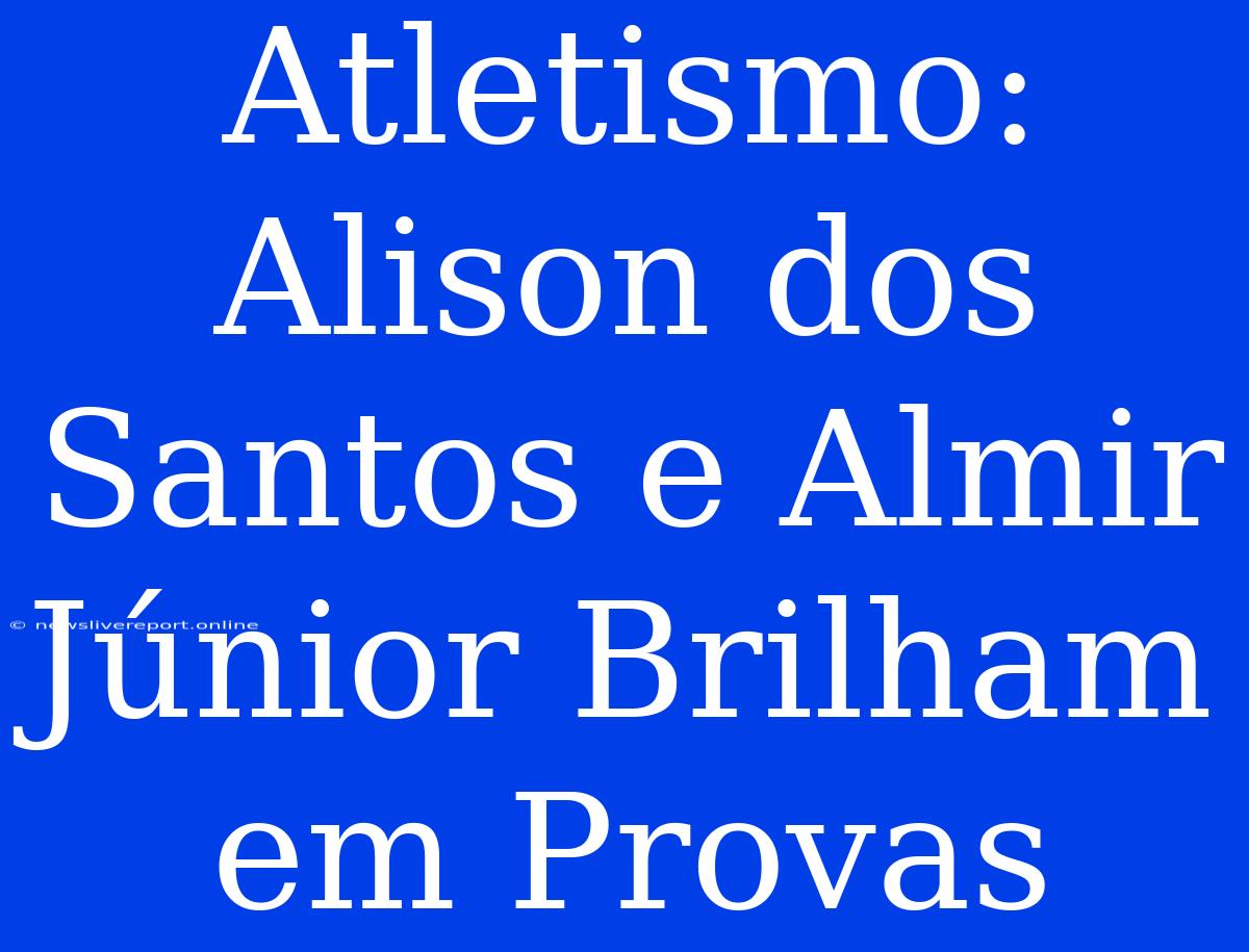 Atletismo: Alison Dos Santos E Almir Júnior Brilham Em Provas