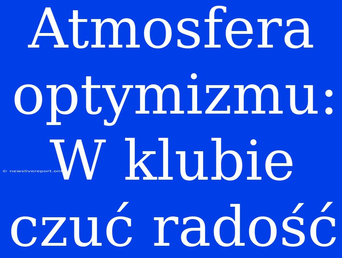 Atmosfera Optymizmu: W Klubie Czuć Radość