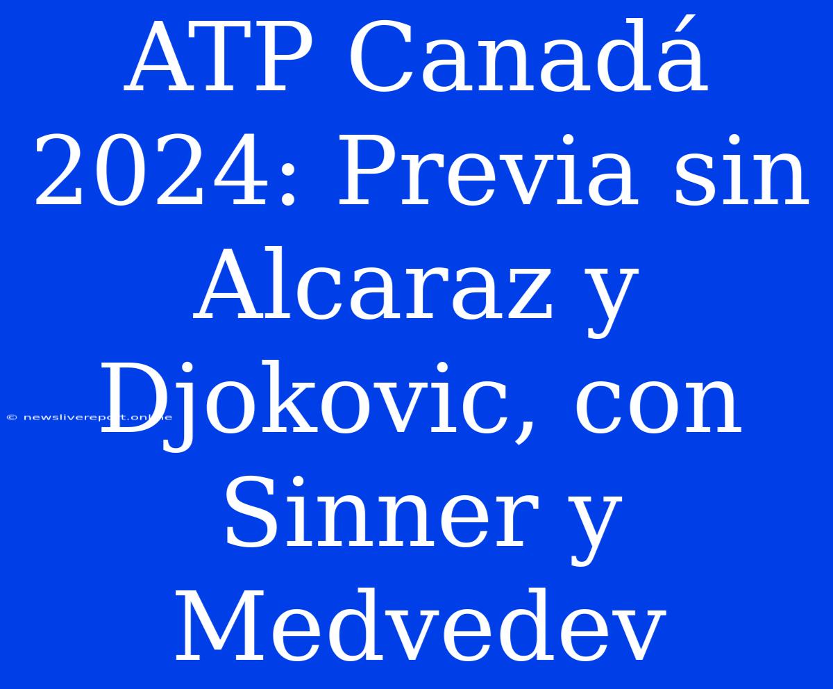 ATP Canadá 2024: Previa Sin Alcaraz Y Djokovic, Con Sinner Y Medvedev