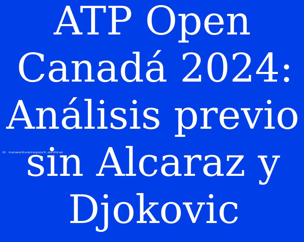 ATP Open Canadá 2024: Análisis Previo Sin Alcaraz Y Djokovic