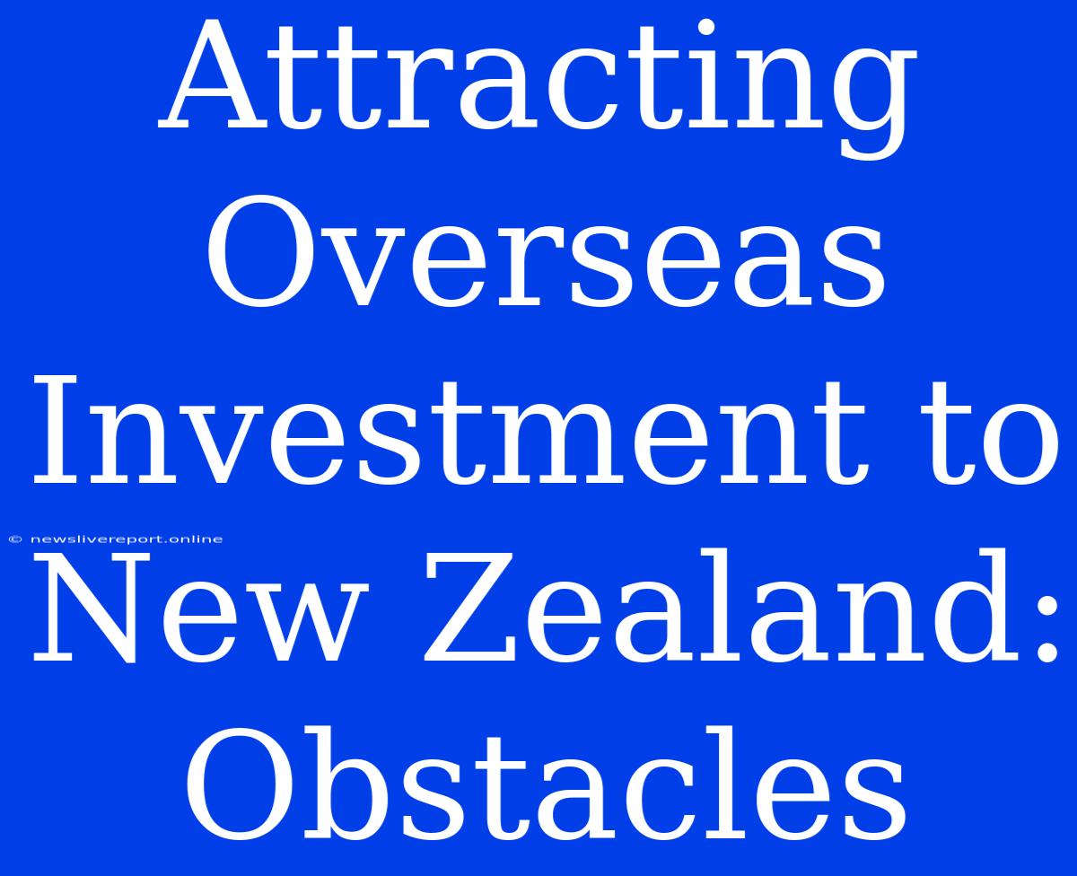 Attracting Overseas Investment To New Zealand: Obstacles