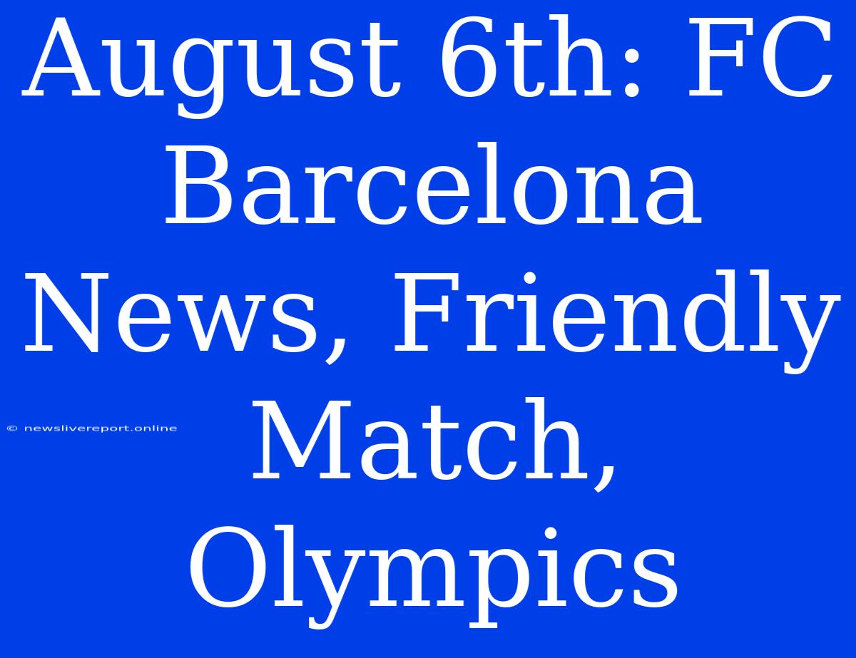 August 6th: FC Barcelona News, Friendly Match, Olympics