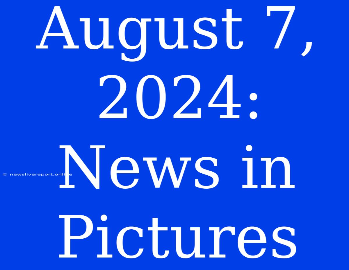 August 7, 2024: News In Pictures