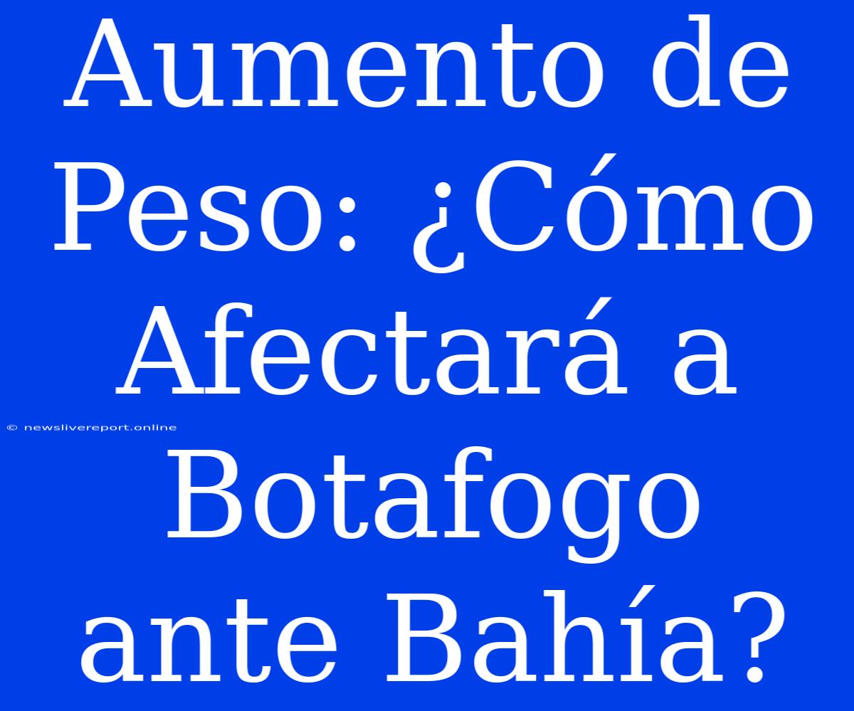 Aumento De Peso: ¿Cómo Afectará A Botafogo Ante Bahía?